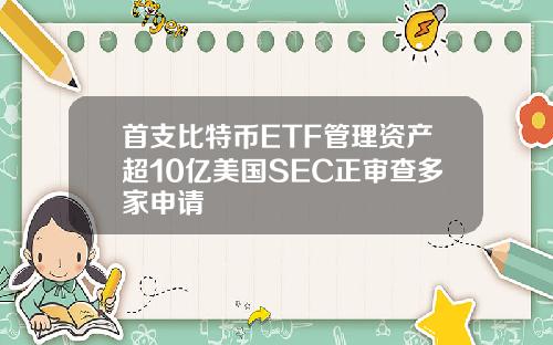首支比特币ETF管理资产超10亿美国SEC正审查多家申请