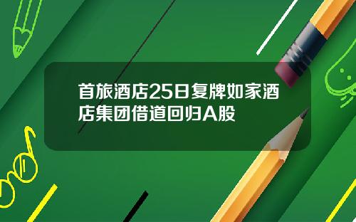 首旅酒店25日复牌如家酒店集团借道回归A股
