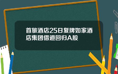 首旅酒店25日复牌如家酒店集团借道回归A股