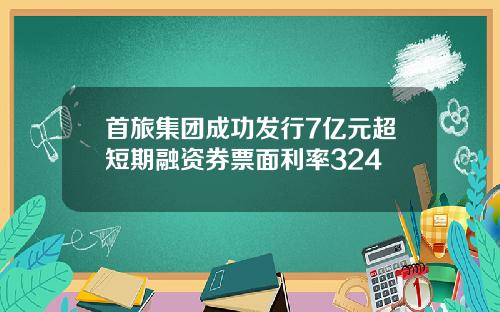 首旅集团成功发行7亿元超短期融资券票面利率324