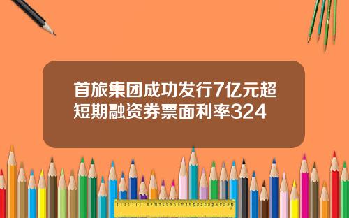 首旅集团成功发行7亿元超短期融资券票面利率324