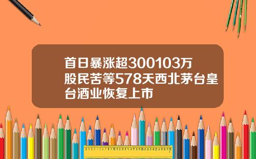 首日暴涨超300103万股民苦等578天西北茅台皇台酒业恢复上市