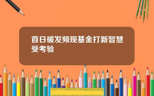 首日破发频现基金打新智慧受考验