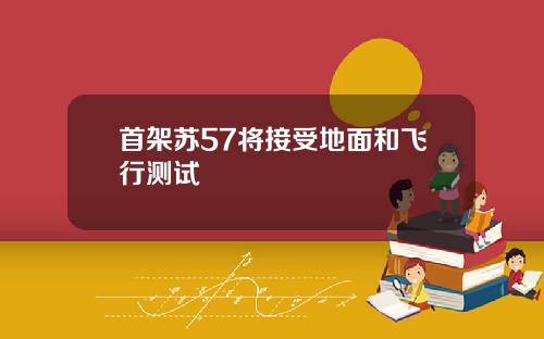 首架苏57将接受地面和飞行测试