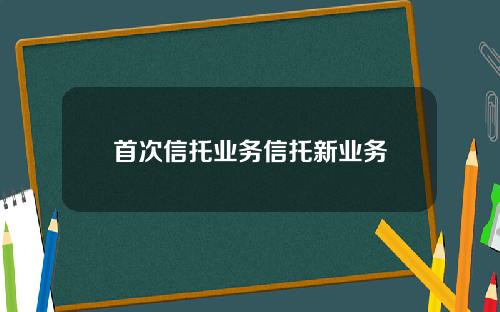 首次信托业务信托新业务
