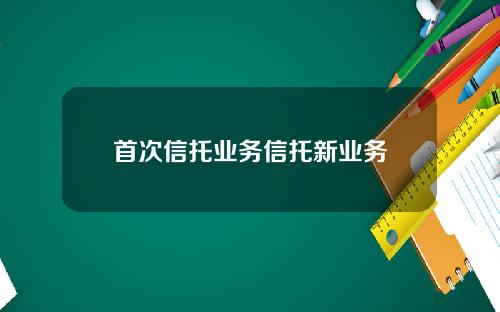 首次信托业务信托新业务