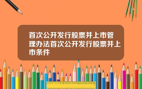 首次公开发行股票并上市管理办法首次公开发行股票并上市条件