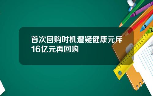 首次回购时机遭疑健康元斥16亿元再回购