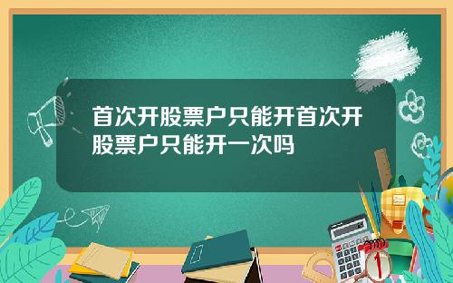 首次开股票户只能开首次开股票户只能开一次吗