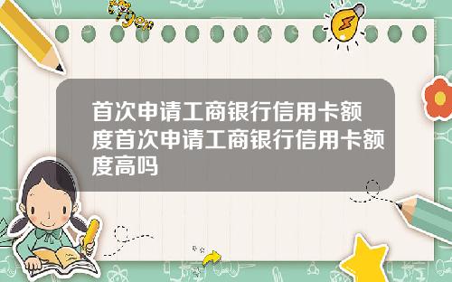 首次申请工商银行信用卡额度首次申请工商银行信用卡额度高吗