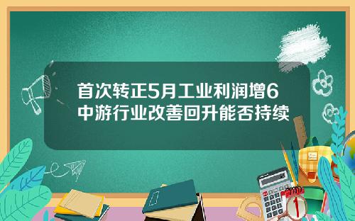 首次转正5月工业利润增6中游行业改善回升能否持续