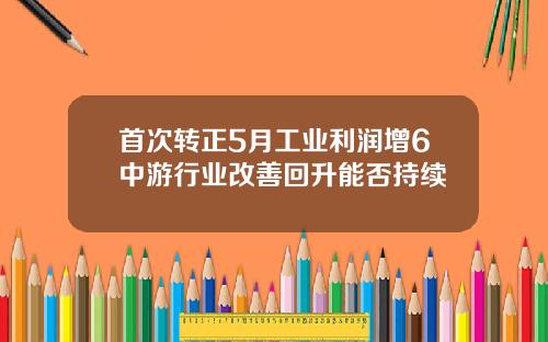 首次转正5月工业利润增6中游行业改善回升能否持续