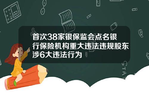 首次38家银保监会点名银行保险机构重大违法违规股东涉6大违法行为