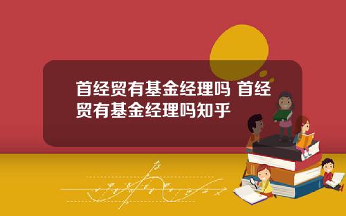 首经贸有基金经理吗 首经贸有基金经理吗知乎