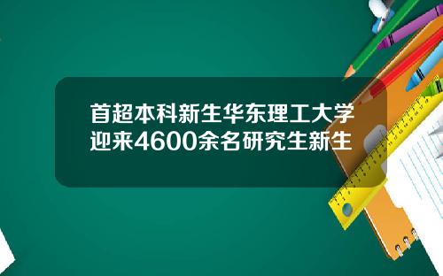 首超本科新生华东理工大学迎来4600余名研究生新生
