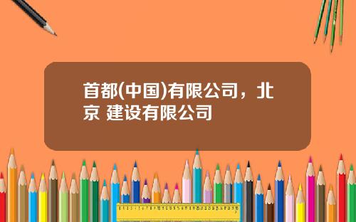 首都(中国)有限公司，北京 建设有限公司