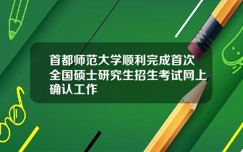 首都师范大学顺利完成首次全国硕士研究生招生考试网上确认工作