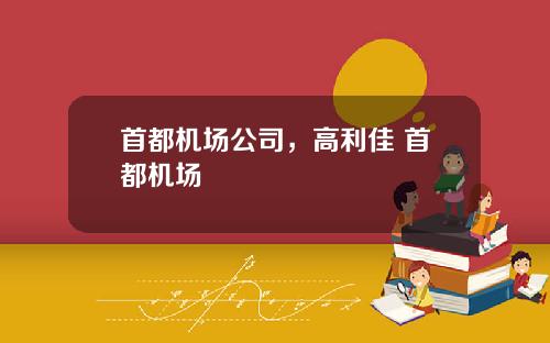首都机场公司,高利佳 首都机场