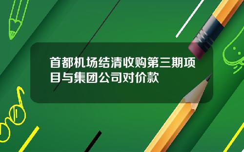 首都机场结清收购第三期项目与集团公司对价款