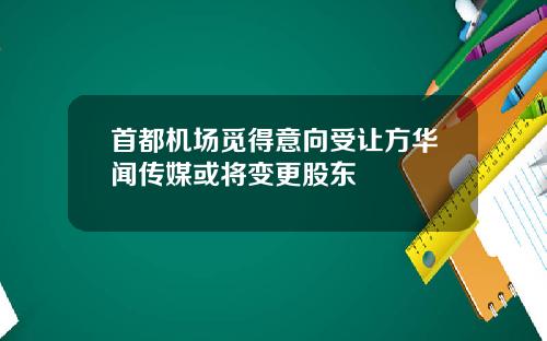 首都机场觅得意向受让方华闻传媒或将变更股东