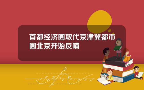 首都经济圈取代京津冀都市圈北京开始反哺