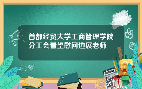 首都经贸大学工商管理学院分工会看望慰问边展老师