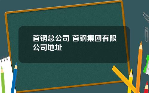 首钢总公司 首钢集团有限公司地址