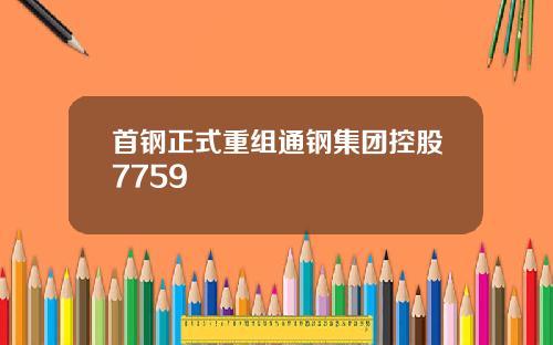 首钢正式重组通钢集团控股7759
