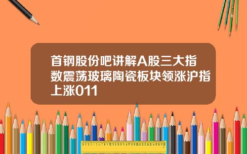 首钢股份吧讲解A股三大指数震荡玻璃陶瓷板块领涨沪指上涨011