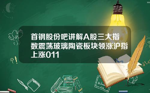 首钢股份吧讲解A股三大指数震荡玻璃陶瓷板块领涨沪指上涨011