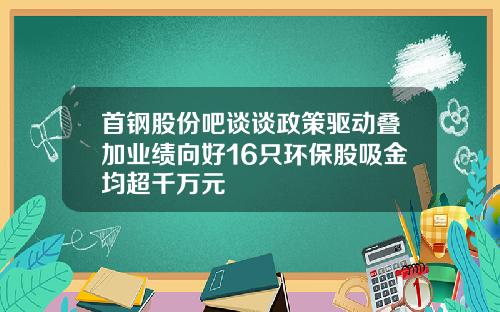 首钢股份吧谈谈政策驱动叠加业绩向好16只环保股吸金均超千万元