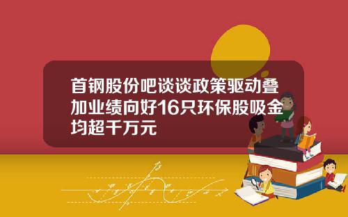 首钢股份吧谈谈政策驱动叠加业绩向好16只环保股吸金均超千万元