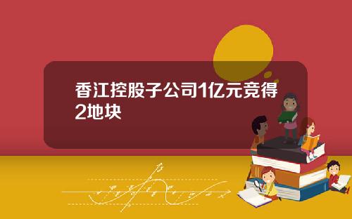 香江控股子公司1亿元竞得2地块