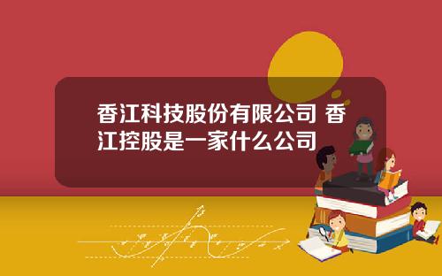 香江科技股份有限公司 香江控股是一家什么公司