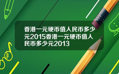 香港一元硬币值人民币多少元2015香港一元硬币值人民币多少元2013