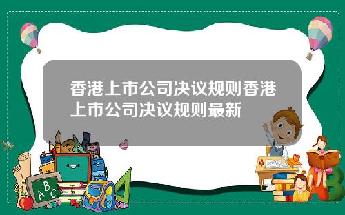 香港上市公司决议规则香港上市公司决议规则最新