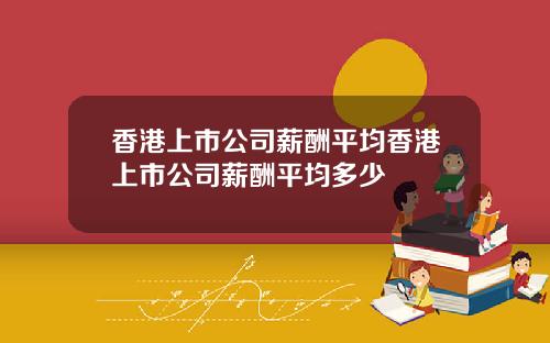 香港上市公司薪酬平均香港上市公司薪酬平均多少