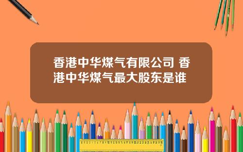 香港中华煤气有限公司 香港中华煤气最大股东是谁
