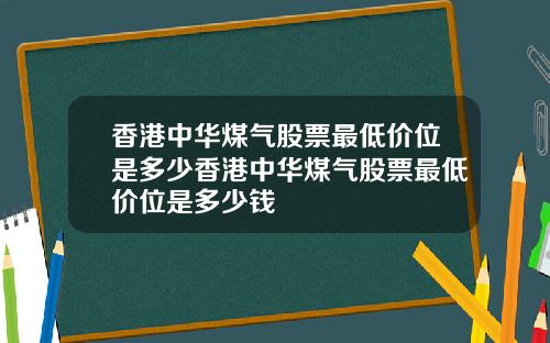 香港中华煤气股票最低价位是多少香港中华煤气股票最低价位是多少钱