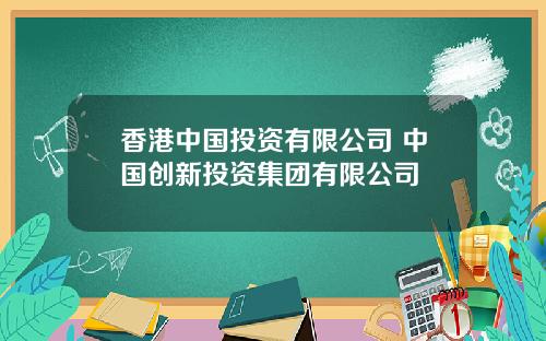 香港中国投资有限公司 中国创新投资集团有限公司