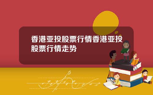香港亚投股票行情香港亚投股票行情走势