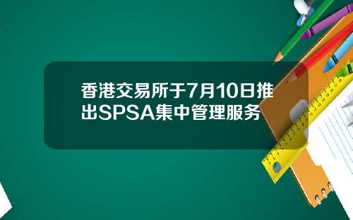 香港交易所于7月10日推出SPSA集中管理服务