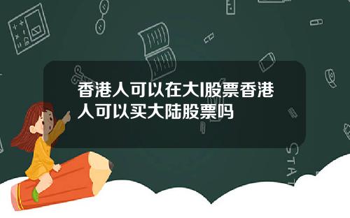 香港人可以在大I股票香港人可以买大陆股票吗
