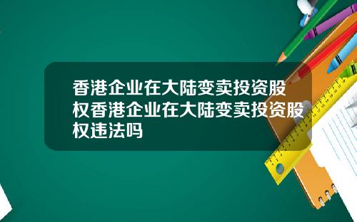 香港企业在大陆变卖投资股权香港企业在大陆变卖投资股权违法吗