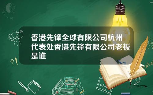 香港先锋全球有限公司杭州代表处香港先锋有限公司老板是谁
