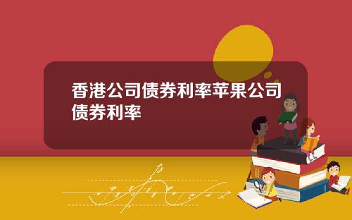 香港公司债券利率苹果公司债券利率
