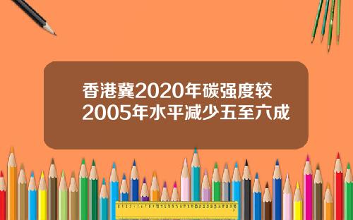 香港冀2020年碳强度较2005年水平减少五至六成