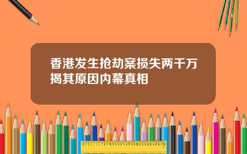 香港发生抢劫案损失两千万揭其原因内幕真相