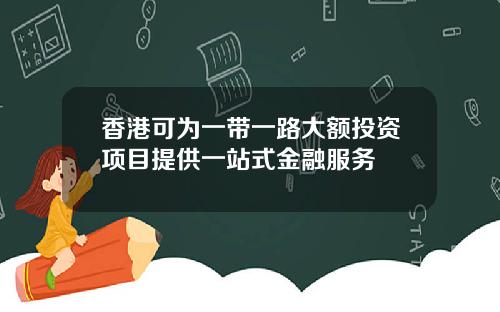 香港可为一带一路大额投资项目提供一站式金融服务