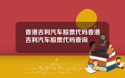 香港吉利汽车股票代码香港吉利汽车股票代码查询